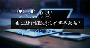 企業(yè)進(jìn)行MES建設(shè)有哪些效益？
