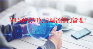 MES系統(tǒng)如何協(xié)調(diào)各部門管理？