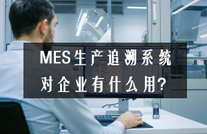 MES生產(chǎn)追溯系統(tǒng)對(duì)企業(yè)有什么用？