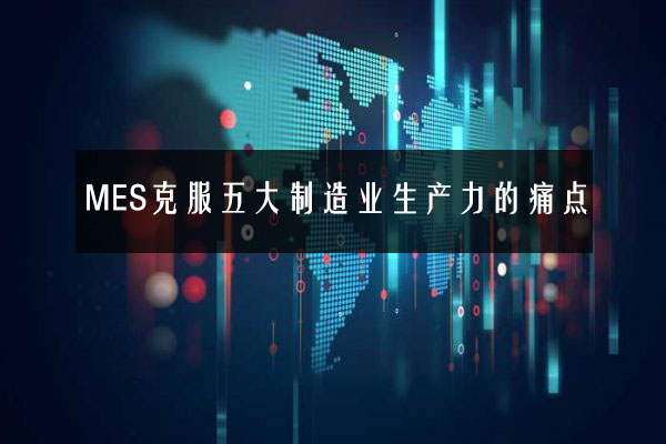 MES克服五大制造業(yè)生產力的痛點