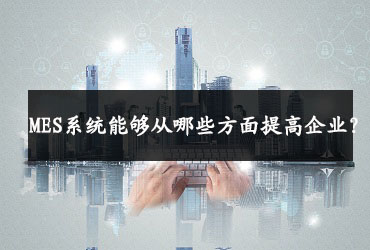 MES系統(tǒng)能夠從哪些方面提高企業(yè)？